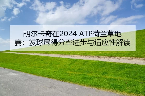胡尔卡奇在2024 ATP荷兰草地赛：发球局得分率进步与适应性解读